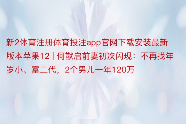 新2体育注册体育投注app官网下载安装最新版本苹果12 | 何猷启前妻初次闪现：不再找年岁小、富二代，2个男儿一年120万