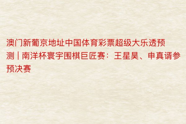 澳门新葡京地址中国体育彩票超级大乐透预测 | 南洋杯寰宇围棋巨匠赛：王星昊、申真谞参预决赛