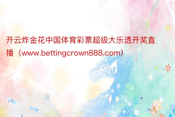 开云炸金花中国体育彩票超级大乐透开奖直播（www.bettingcrown888.com）
