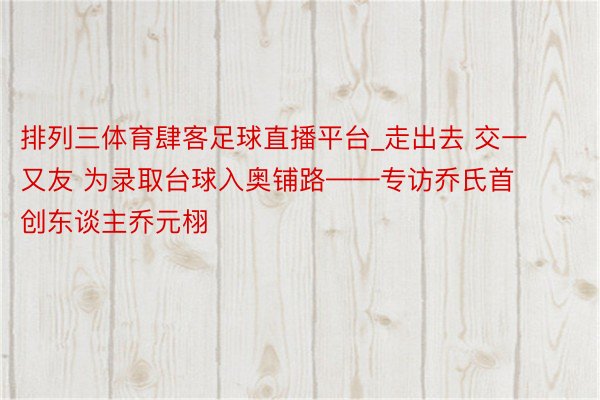 排列三体育肆客足球直播平台_走出去 交一又友 为录取台球入奥铺路——专访乔氏首创东谈主乔元栩