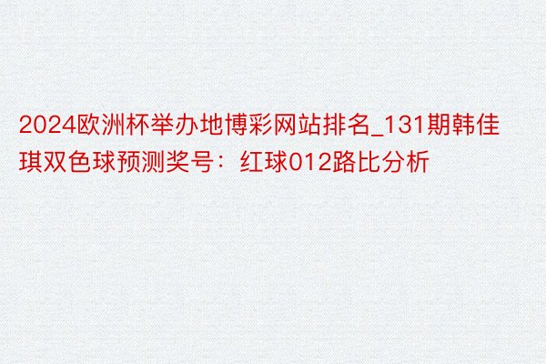 2024欧洲杯举办地博彩网站排名_131期韩佳琪双色球预测奖号：红球012路比分析