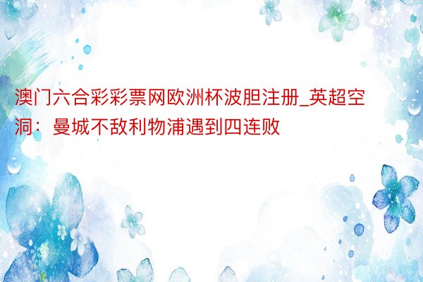 澳门六合彩彩票网欧洲杯波胆注册_英超空洞：曼城不敌利物浦遇到四连败