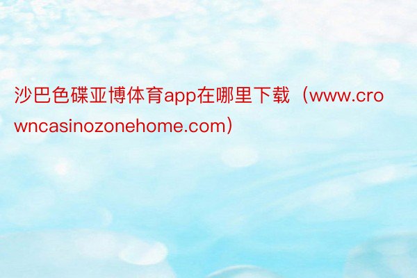 沙巴色碟亚博体育app在哪里下载（www.crowncasinozonehome.com）