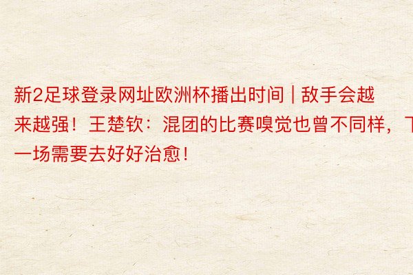 新2足球登录网址欧洲杯播出时间 | 敌手会越来越强!王楚钦:混团的比赛嗅觉也曾不同样,下一场需要去好好治愈!