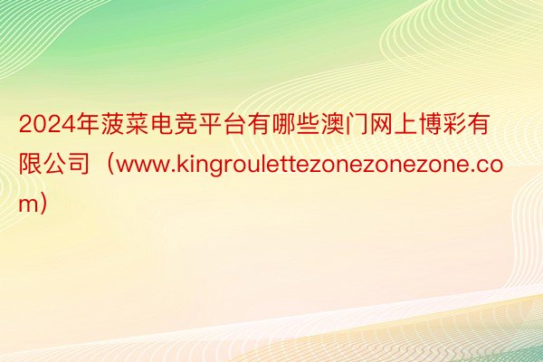 2024年菠菜电竞平台有哪些澳门网上博彩有限公司（www.kingroulettezonezonezone.com）