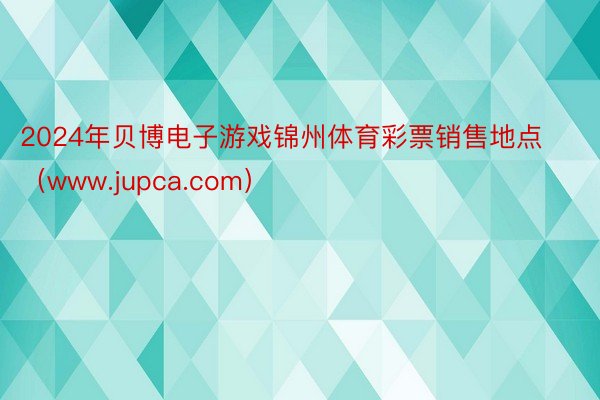 2024年贝博电子游戏锦州体育彩票销售地点（www.jupca.com）