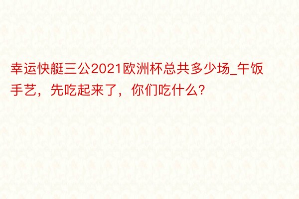 幸运快艇三公2021欧洲杯总共多少场_午饭手艺，先吃起来了，你们吃什么？