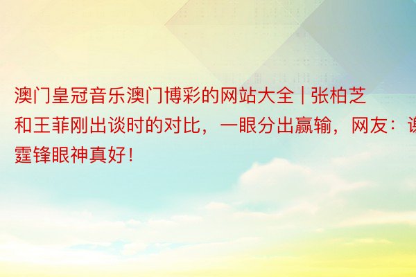 澳门皇冠音乐澳门博彩的网站大全 | 张柏芝和王菲刚出谈时的对比，一眼分出赢输，网友：谢霆锋眼神真好！