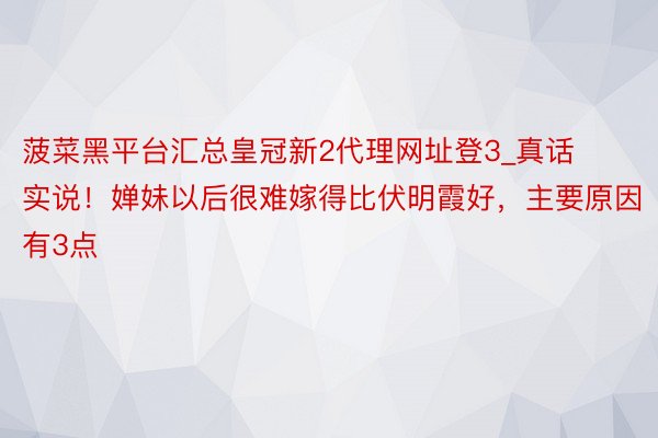 菠菜黑平台汇总皇冠新2代理网址登3_真话实说！婵妹以后很难嫁得比伏明霞好，主要原因有3点