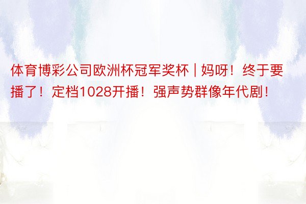 体育博彩公司欧洲杯冠军奖杯 | 妈呀！终于要播了！定档1028开播！强声势群像年代剧！