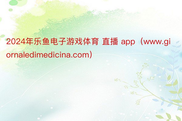 2024年乐鱼电子游戏体育 直播 app（www.giornaledimedicina.com）