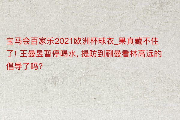 宝马会百家乐2021欧洲杯球衣_果真藏不住了! 王曼昱暂停喝水, 提防到蒯曼看林高远的倡导了吗?