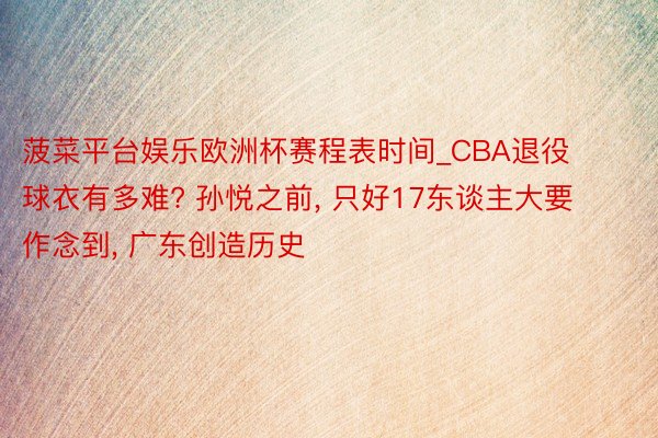 菠菜平台娱乐欧洲杯赛程表时间_CBA退役球衣有多难? 孙悦之前, 只好17东谈主大要作念到, 广东创造历史