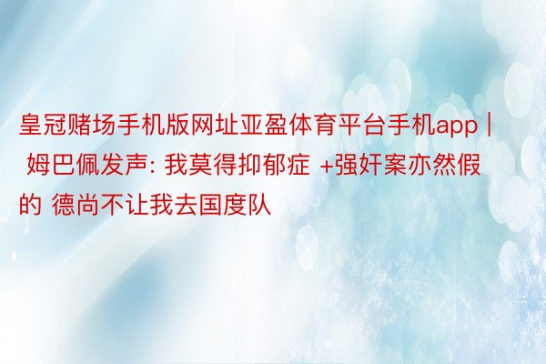 皇冠赌场手机版网址亚盈体育平台手机app | 姆巴佩发声: 我莫得抑郁症 +强奸案亦然假的 德尚不让我去国度队
