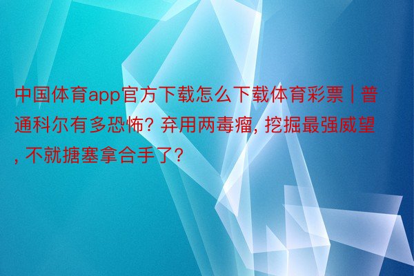 中国体育app官方下载怎么下载体育彩票 | 普通科尔有多恐怖? 弃用两毒瘤, 挖掘最强威望, 不就搪塞拿合手了?