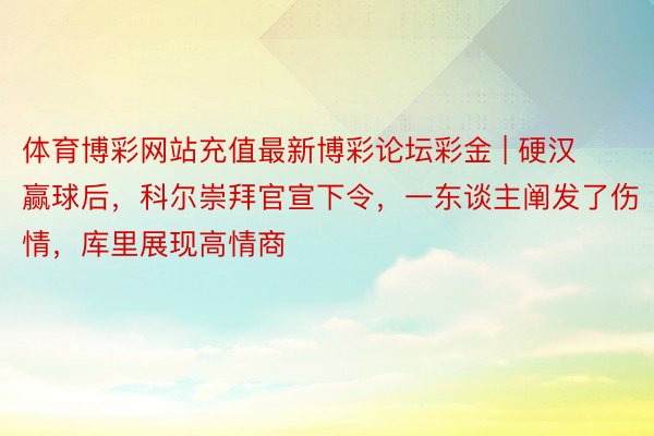 体育博彩网站充值最新博彩论坛彩金 | 硬汉赢球后，科尔崇拜官宣下令，一东谈主阐发了伤情，库里展现高情商