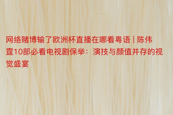 网络赌博输了欧洲杯直播在哪看粤语 | 陈伟霆10部必看电视剧保举：演技与颜值并存的视觉盛宴