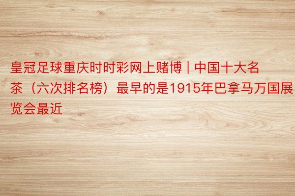 皇冠足球重庆时时彩网上赌博 | 中国十大名茶(六次排名榜)最早的是1915年巴拿马万国展览会最近