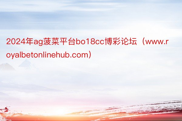 2024年ag菠菜平台bo18cc博彩论坛（www.royalbetonlinehub.com）