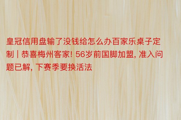 皇冠信用盘输了没钱给怎么办百家乐桌子定制 | 恭喜梅州客家! 56岁前国脚加盟, 准入问题已解, 下赛季要换活法