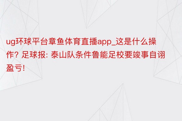 ug环球平台章鱼体育直播app_这是什么操作? 足球报: 泰山队条件鲁能足校要竣事自诩盈亏!