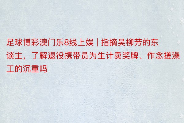 足球博彩澳门乐8线上娱 | 指摘吴柳芳的东谈主，了解退役携带员为生计卖奖牌、作念搓澡工的沉重吗