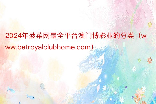 2024年菠菜网最全平台澳门博彩业的分类（www.betroyalclubhome.com）