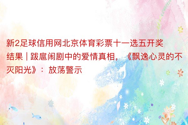 新2足球信用网北京体育彩票十一选五开奖结果 | 跋扈闹剧中的爱情真相，《飘逸心灵的不灭阳光》：放荡警示