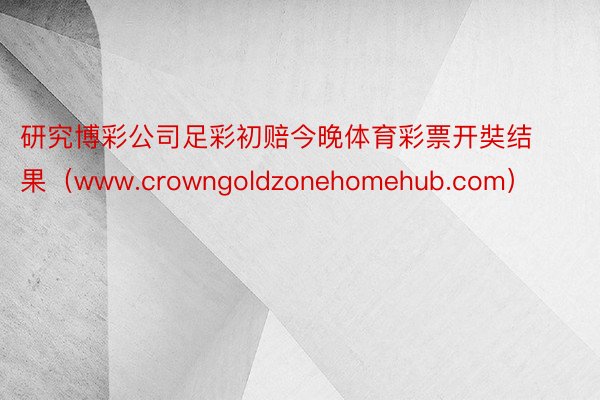 研究博彩公司足彩初赔今晚体育彩票开奘结果（www.crowngoldzonehomehub.com）