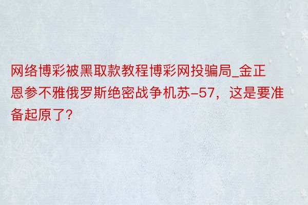 网络博彩被黑取款教程博彩网投骗局_金正恩参不雅俄罗斯绝密战争机苏-57，这是要准备起原了？