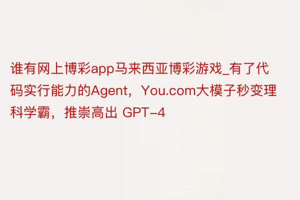 谁有网上博彩app马来西亚博彩游戏_有了代码实行能力的Agent，You.com大模子秒变理科学霸，推崇高出 GPT-4