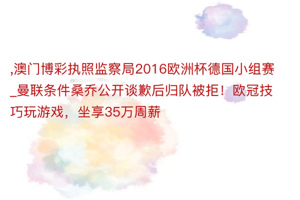 ,澳门博彩执照监察局2016欧洲杯德国小组赛_曼联条件桑乔公开谈歉后归队被拒！欧冠技巧玩游戏，坐享35万周薪