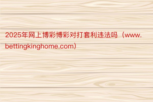 2025年网上博彩博彩对打套利违法吗（www.bettingkinghome.com）