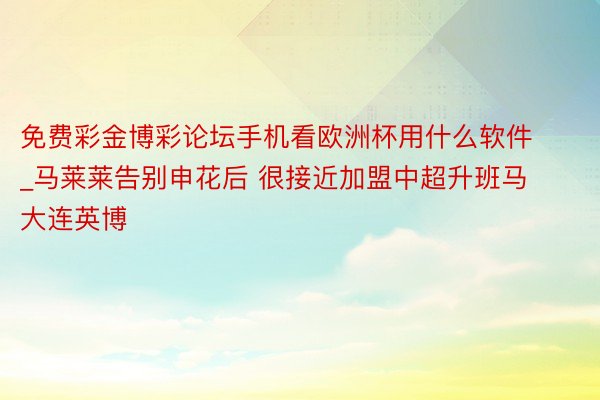 免费彩金博彩论坛手机看欧洲杯用什么软件_马莱莱告别申花后 很接近加盟中超升班马大连英博