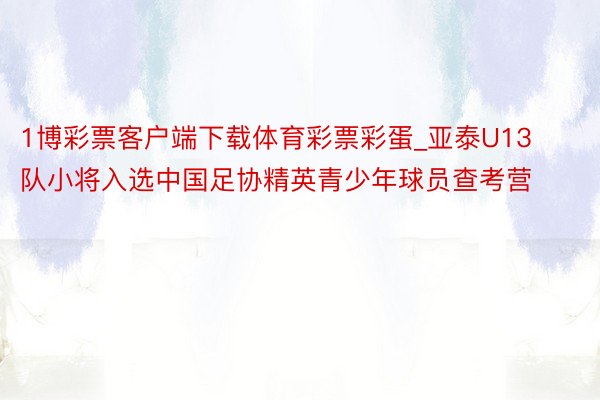 1博彩票客户端下载体育彩票彩蛋_亚泰U13队小将入选中国足协精英青少年球员查考营