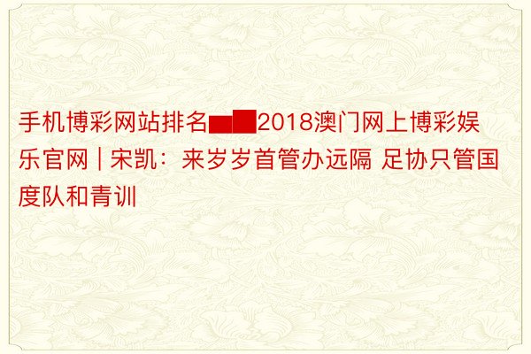 手机博彩网站排名▆█2018澳门网上博彩娱乐官网 | 宋凯：来岁岁首管办远隔 足协只管国度队和青训