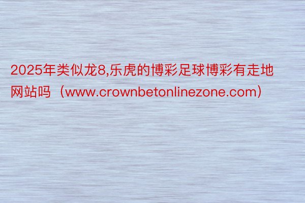 2025年类似龙8,乐虎的博彩足球博彩有走地网站吗（www.crownbetonlinezone.com）