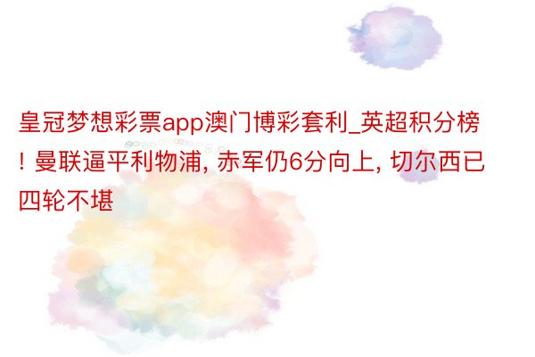 皇冠梦想彩票app澳门博彩套利_英超积分榜! 曼联逼平利物浦, 赤军仍6分向上, 切尔西已四轮不堪
