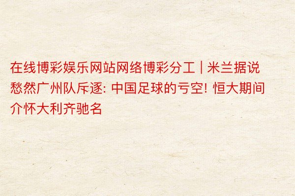 在线博彩娱乐网站网络博彩分工 | 米兰据说愁然广州队斥逐: 中国足球的亏空! 恒大期间介怀大利齐驰名