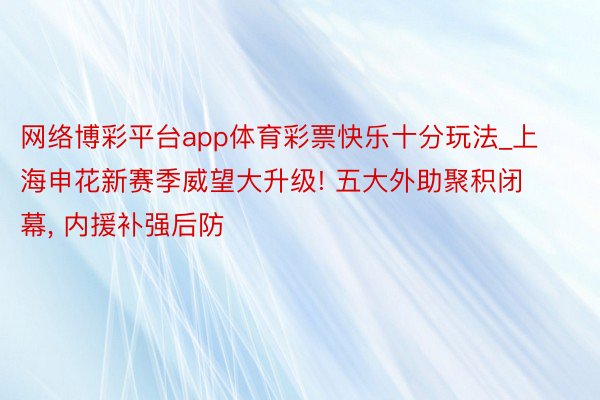 网络博彩平台app体育彩票快乐十分玩法_上海申花新赛季威望大升级! 五大外助聚积闭幕, 内援补强后防