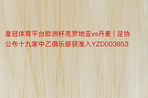 皇冠体育平台欧洲杯克罗地亚vs丹麦 | 足协公布十九家中乙俱乐部获准入YZD003853