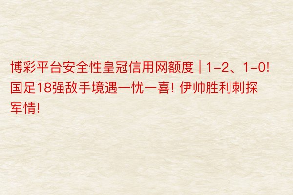 博彩平台安全性皇冠信用网额度 | 1-2、1-0! 国足18强敌手境遇一忧一喜! 伊帅胜利刺探军情!