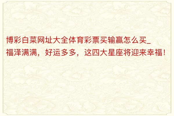 博彩白菜网址大全体育彩票买输赢怎么买_福泽满满，好运多多，这四大星座将迎来幸福！