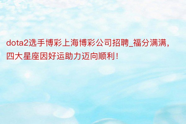 dota2选手博彩上海博彩公司招聘_福分满满，四大星座因好运助力迈向顺利！
