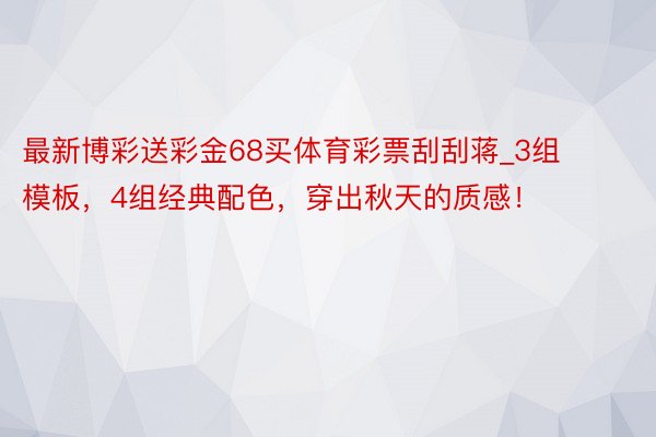 最新博彩送彩金68买体育彩票刮刮蒋_3组模板，4组经典配色，穿出秋天的质感！