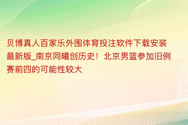 贝博真人百家乐外围体育投注软件下载安装最新版_南京同曦创历史！北京男篮参加旧例赛