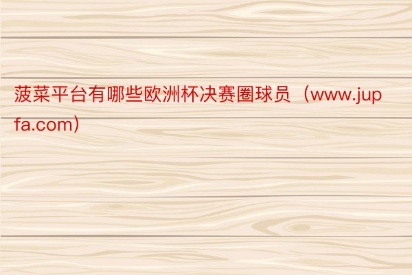 菠菜平台有哪些欧洲杯决赛圈球员（www.jupfa.com）