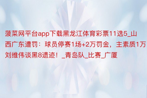菠菜网平台app下载黑龙江体育彩票11选5_山西广东遭罚：球员停赛1场+2万罚金