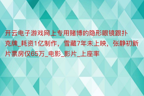 开云电子游戏网上专用赌博的隐形眼镜跟扑克牌_耗资1亿制作，雪藏7年未上映，张静初