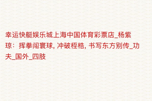 幸运快艇娱乐城上海中国体育彩票店_杨紫琼：挥拳闯寰球, 冲破桎梏, 书写东方别传